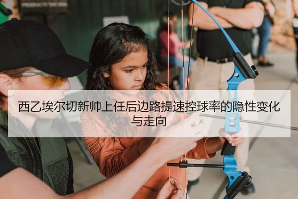 西乙埃尔切新帅上任后边路提速控球率的隐性变化与走向